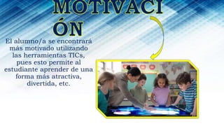 El alumno/a se encontrará
más motivado utilizando
las herramientas TICs,
pues esto permite al
estudiante aprender de una
forma más atractiva,
divertida, etc.
 