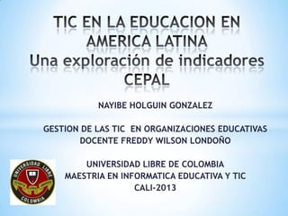 NAYIBE HOLGUIN GONZALEZ

GESTION DE LAS TIC EN ORGANIZACIONES EDUCATIVAS
       DOCENTE FREDDY WILSON LONDOÑO

        UNIVERSIDAD LIBRE DE COLOMBIA
    MAESTRIA EN INFORMATICA EDUCATIVA Y TIC
                   CALI-2013
 