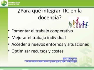 ¿Para qué integrar TIC en la
docencia?
• Fomentar el trabajo cooperativo
• Mejorar el trabajo individual
• Acceder a nuevos entornos y situaciones
• Optimizar recursos y costes
videosescuela
tradicional
vs
escuela
nueva.wmv
-
YouTube.mp4
 