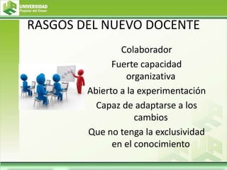 RASGOS DEL NUEVO DOCENTE
Colaborador
Fuerte capacidad
organizativa
Abierto a la experimentación
Capaz de adaptarse a los
cambios
Que no tenga la exclusividad
en el conocimiento
 