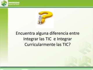 Encuentra alguna diferencia entre
Integrar las TIC e Integrar
Curricularmente las TIC?
 