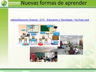 Nuevas formas de aprender
videosDiscovery Science - 2111 - Educación y Tecnología - YouTube.mp4
 