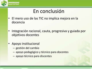 En conclusión
• El mero uso de las TIC no implica mejora en la
docencia
• Integración racional, cauta, progresiva y guiada por
objetivos docentes
• Apoyo institucional
– gestión del cambio
– apoyo pedagógico y técnico para docentes
– apoyo técnico para discentes
 