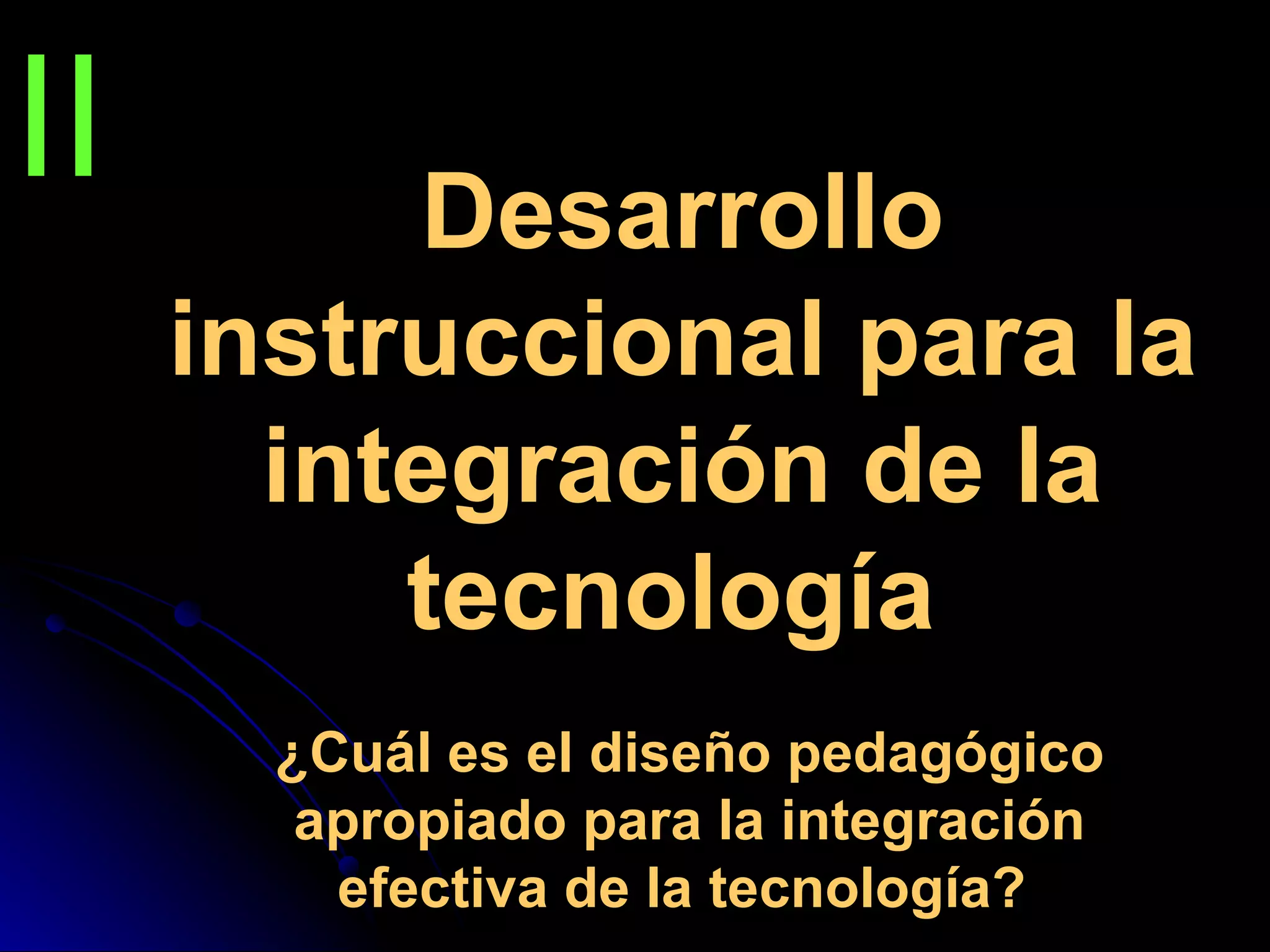 Desarrollo instruccional para la integración de la tecnología   ¿Cuál es el diseño pedagógico apropiado para la integración efectiva de la tecnología?   II 
