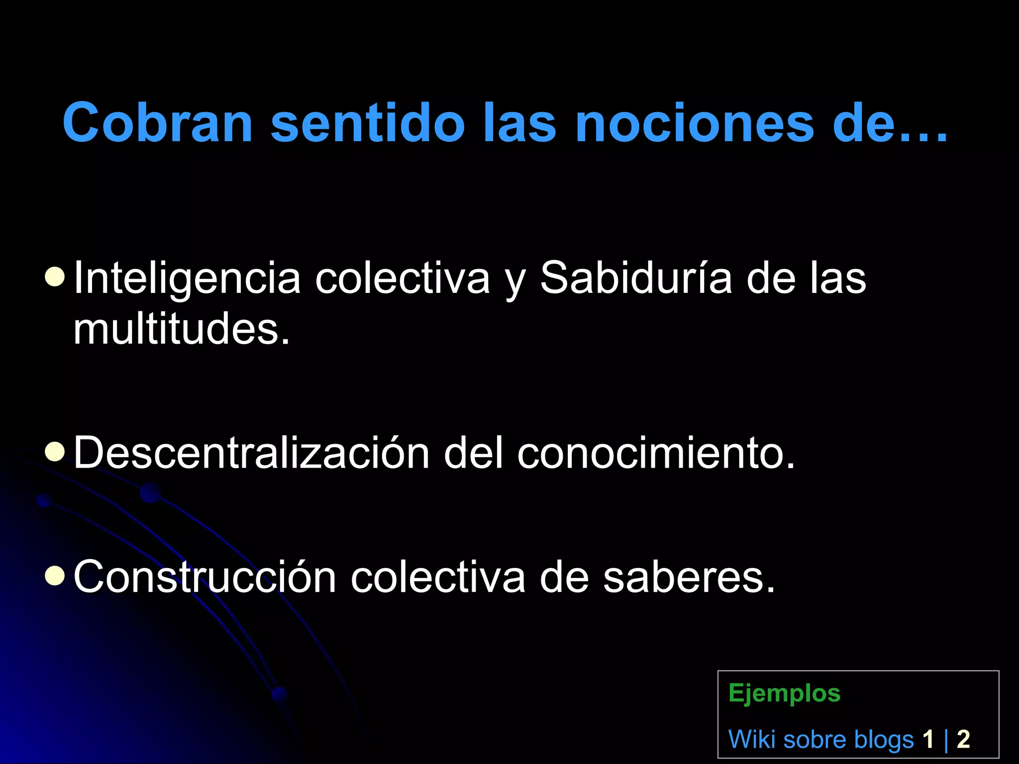 Cobran sentido las nociones de… Inteligencia colectiva y Sabiduría de las multitudes. Descentralización del conocimiento. Construcción colectiva de saberes. Ejemplos Wiki sobre blogs  1  |  2 