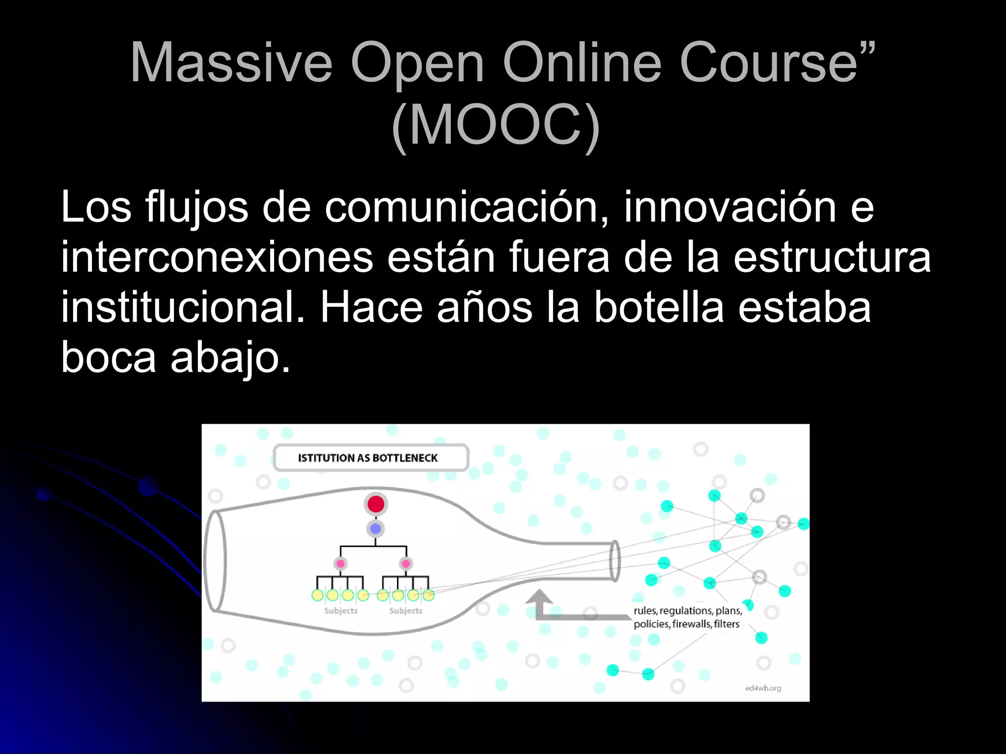 Massive Open Online Course” (MOOC)   Los flujos de comunicación, innovación e interconexiones están fuera de la estructura institucional.  Hace años la botella estaba boca abajo. 