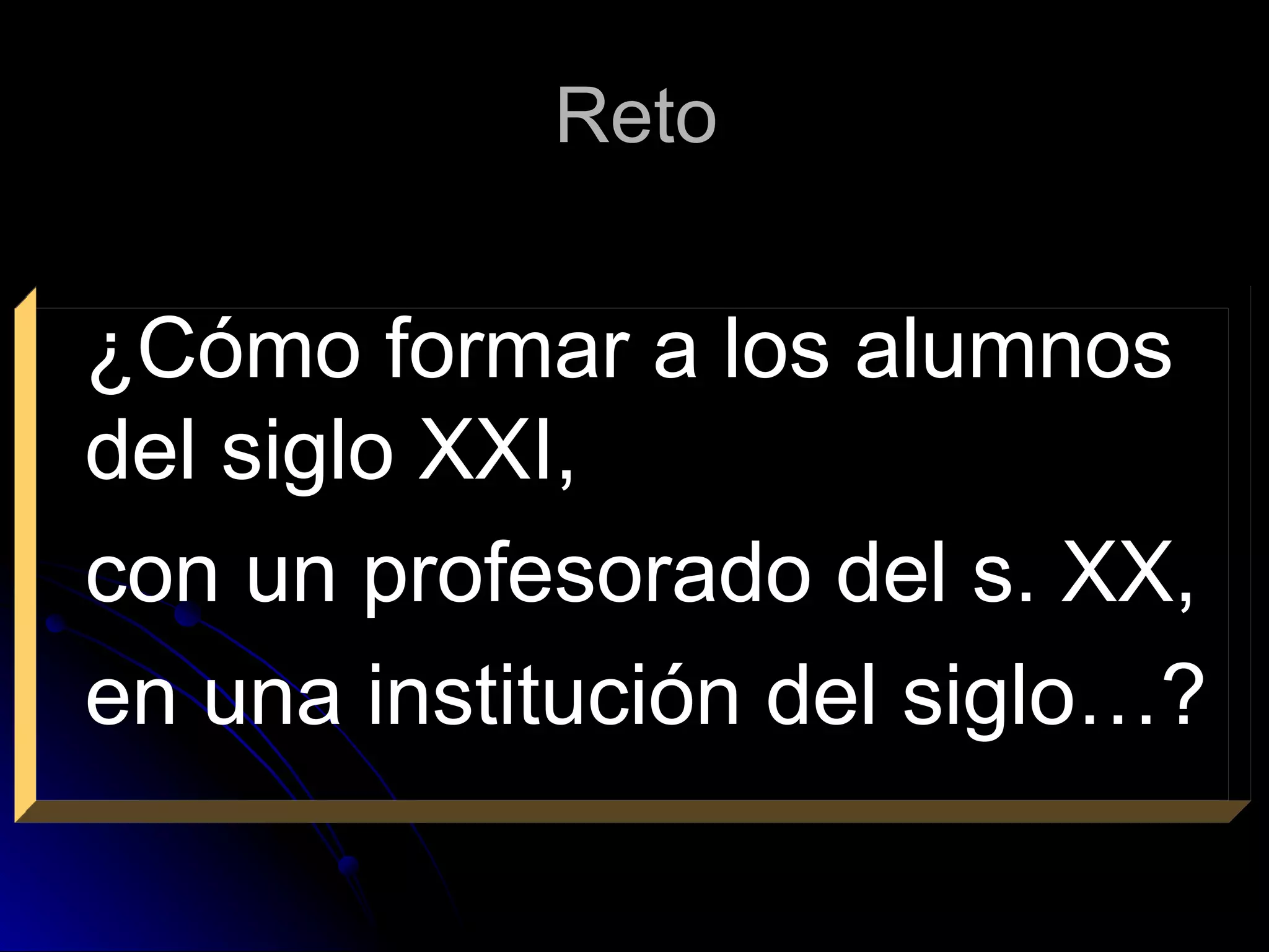 Reto ¿Cómo formar a los alumnos del siglo XXI, con un profesorado del s. XX,  en una institución del siglo…? 