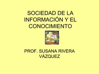 SOCIEDAD DE LA INFORMACIÓN Y EL CONOCIMIENTO PROF. SUSANA RIVERA VÁZQUEZ 