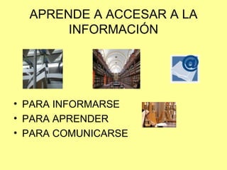 APRENDE A ACCESAR A LA INFORMACIÓN PARA INFORMARSE  PARA APRENDER PARA COMUNICARSE 
