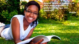 Educar es dar al cuerpo y al
alma toda la belleza y
perfección de que son
capaces.
Platón
 