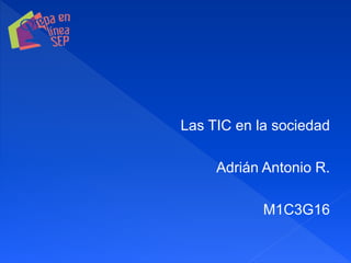 Las TIC en la sociedad
Adrián Antonio R.
M1C3G16
 