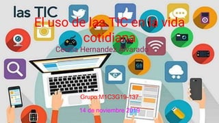 El uso de las TIC en la vida
cotidiana
Cecilia Hernandez Alvarado
Grupo:M1C3G19-137
14 de noviembre 2019
 