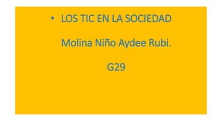 • LOS TIC EN LA SOCIEDAD
Molina Niño Aydee Rubi.
G29
 