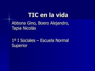 TIC en la vida Abbona Gino, Boero Alejandro, Tapia Nicolás 1º I Sociales – Escuela Normal Superior 
