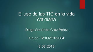 El uso de las TIC en la vida
cotidiana
Diego Armando Cruz Pérez
Grupo: M1C2G18-084
9-05-2019
 
