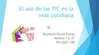 El uso de las TIC en la
vida cotidiana
Reynaldo Duran Flores
Modulo 1 G 27
M1c3g27-128
 