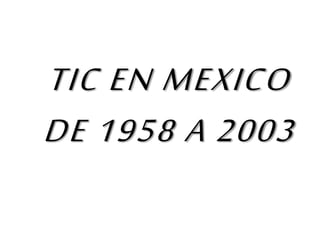 TIC EN MEXICO
DE 1958 A 2003
 