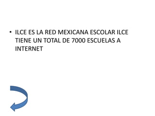 • ILCE ES LA RED MEXICANA ESCOLAR ILCE
TIENE UN TOTAL DE 7000 ESCUELAS A
INTERNET
 