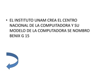• EL INSTITUTO UNAM CREA EL CENTRO
NACIONAL DE LA COMPUITADORA Y SU
MODELO DE LA COMPUTADORA SE NOMBRO
BENIX G 15
 