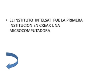 • EL INSTITUTO INTELSAT FUE LA PRIMERA
INSTITUCION EN CREAR UNA
MICROCOMPUTADORA
 