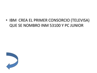 • IBM CREA EL PRIMER CONSORCIO (TELEVISA)
QUE SE NOMBRO INM 53100 Y PC JUNIOR
 