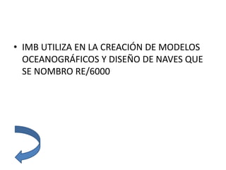 • IMB UTILIZA EN LA CREACIÓN DE MODELOS
OCEANOGRÁFICOS Y DISEÑO DE NAVES QUE
SE NOMBRO RE/6000
 