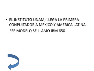 • EL INSTITUTO UNAM; LLEGA LA PRIMERA
CONPUITADOR A MEXICO Y AMERICA LATINA.
ESE MODELO SE LLAMO IBM 650
 