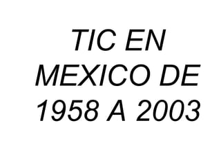 TIC EN
MEXICO DE
1958 A 2003
 