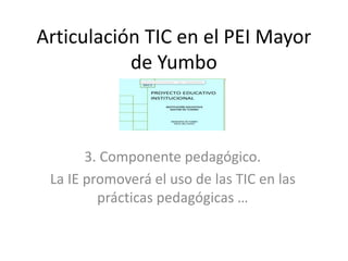 Articulación TIC en el PEI Mayor
de Yumbo
3. Componente pedagógico.
La IE promoverá el uso de las TIC en las
prácticas pedagógicas …
 