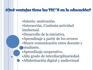 •Interés: motivación.
•Interacción. Continúa actividad
intelectual.
•Desarrollo de la iniciativa.
•Aprendizaje a partir de los errores
•Mayor comunicación entre docente y
estudiante.
•Aprendizaje cooperativo.
•Alto grado de interdisciplinariedad.
•Alfabetización digital y audiovisual.

 