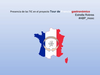 Presencia de las TIC en el proyecto Tour de Francia gastronómico
Estrella Robres
#ABP_mooc
 