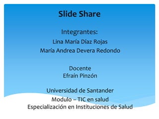 Slide Share
Integrantes:
Lina María Díaz Rojas
María Andrea Devera Redondo
Docente
Efraín Pinzón
Universidad de Santander
Modulo – TIC en salud
Especialización en Instituciones de Salud
 