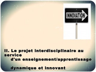 II. Le projet interdisciplinaire au
service
    d'un enseignement/apprentissage

  dynamique et innovant
 