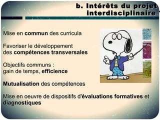 b. Intérêts du projet
                               interdisciplinaire ?


Mise en commun des curricula

Favoriser le développement
des compétences transversales

Objectifs communs :
gain de temps, efficience

Mutualisation des compétences

Mise en oeuvre de dispositifs d'évaluations formatives et
diagnostiques
 