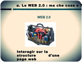 a. Le WEB 2.0 : ma che cosa e ?


          WEB 2.0




Interagir sur la
structure        d'une
page web
 