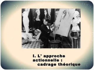 I. L' approche
actionnelle :
   cadrage théorique
 