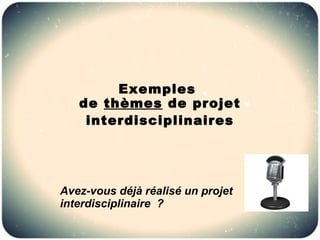 Exemples
   de thèmes de projet
    interdisciplinaires




Avez-vous déjà réalisé un projet
interdisciplinaire ?
 
