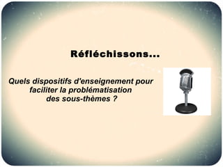 Réfléchissons...

Quels dispositifs d'enseignement pour
     faciliter la problématisation
          des sous-thèmes ?
 