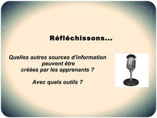 Réfléchissons...

Quelles autres sources d'information
            peuvent être
    créées par les apprenants ?

        Avec quels outils ?
 