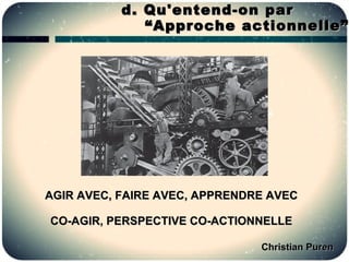 d. Qu'entend-on par
              “ Approche actionnelle”




AGIR AVEC, FAIRE AVEC, APPRENDRE AVEC

CO-AGIR, PERSPECTIVE CO-ACTIONNELLE

                               Christian Puren
 