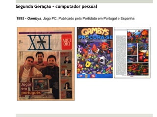 Segunda Geração – computador pessoal

1995 - Gambys, Jogo PC, Publicado pela Portidata em Portugal e Espanha




 Jogo vendido em caixa, em Portugal e Espanha
 