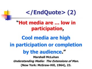 </EndQuote> (2)“Hot media are … low in participation, Cool mediaare high in participation or completion by the audience.”Marshall McLuhanUnderstanding Media:  The Extensions of Man. (New York: McGraw-Hill, 1964), 23.