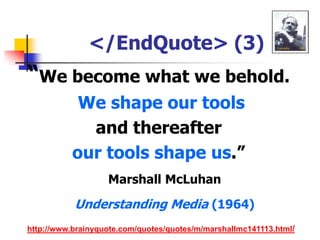 </EndQuote> (3)“We become what we behold.We shape our toolsand thereafter our tools shape us.”Marshall McLuhanUnderstanding Media (1964)http://www.brainyquote.com/quotes/quotes/m/marshallmc141113.html/