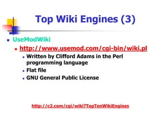 Top Wiki Engines (2)PmWikihttp://www.pmichaud.com/wiki/PmWiki/Developed by Patrick MichaudUses PHP scripting languageFlat fileGNU General Public LicenseTikiWikihttp://tikiwiki.org/tiki-index.phpOpen source content management system (CMS) and Groupware that can be used to create Web applications, sites, portals, intranets and extranetsBased on Linux, Apache, MySQL and PHP 
