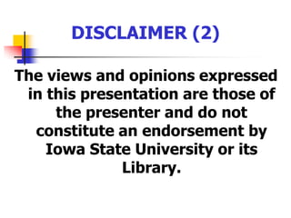 DISCLAIMER (2)The views and opinions expressed in this presentation are those of the presenter and do not constitute an endorsement by Iowa State University or its Library.
