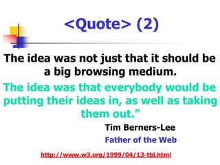 <Quote> (2)The idea was not just that it should be a big browsing medium. The idea was that everybody would be putting their ideas in, as well as taking them out.”					 	Tim Berners-LeeFather of the Webhttp://www.w3.org/1999/04/13-tbl.html