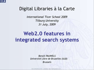 Digital Libraries à la Carte International Ticer School 2009 Tilburg University 31 July, 2009 Web2.0 features in integratedsearchsystems Benoit PAUWELSUniversité Libre de Bruxelles (ULB) Brussels 