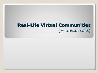 Real-Life Virtual Communities (+ precursors) 