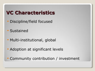 VC Characteristics Discipline/field focused Sustained Multi-institutional, global Adoption at significant levels Community contribution / investment 