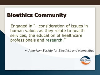 Bioethics Community Engaged in “…consideration of issues in human values as they relate to health services, the education of healthcare professionals and  research .”  --  American Society for Bioethics and Humanities 